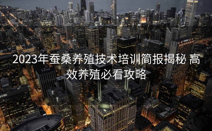 2023年蚕桑养殖技术培训简报揭秘 高效养殖必看攻略