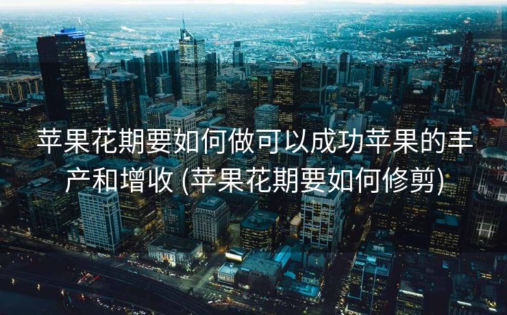 苹果花期要如何做可以成功苹果的丰产和增收 (苹果花期要如何修剪)