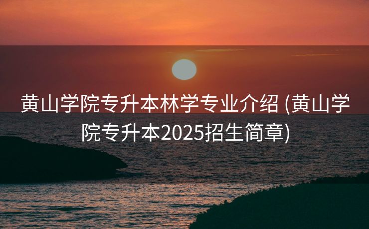 黄山学院专升本林学专业介绍 (黄山学院专升本2025招生简章)