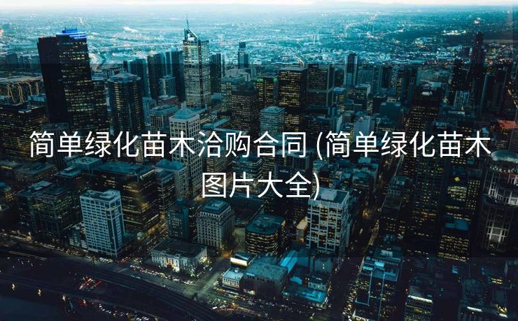 简单绿化苗木洽购合同 (简单绿化苗木图片大全)