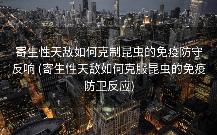 寄生性天敌如何克制昆虫的免疫防守反响 (寄生性天敌如何克服昆虫的免疫防卫反应)