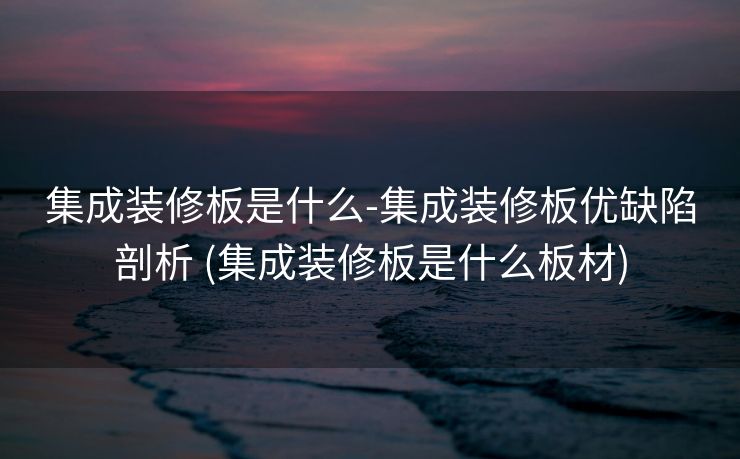 集成装修板是什么-集成装修板优缺陷剖析 (集成装修板是什么板材)