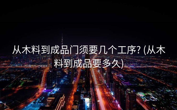 从木料到成品门须要几个工序? (从木料到成品要多久)
