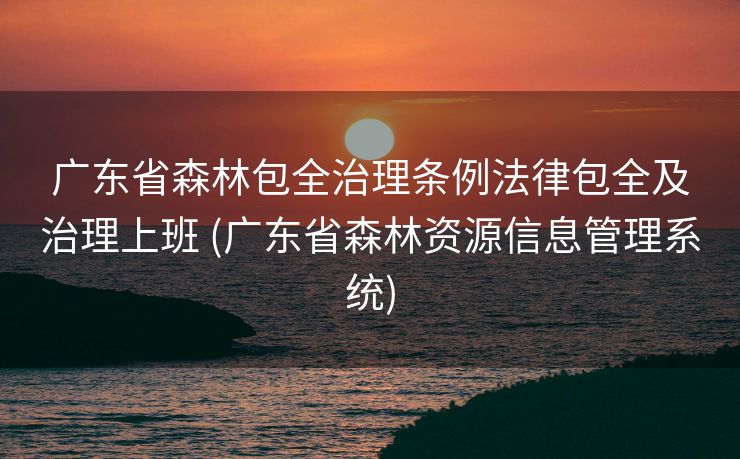 广东省森林包全治理条例法律包全及治理上班 (广东省森林资源信息管理系统)