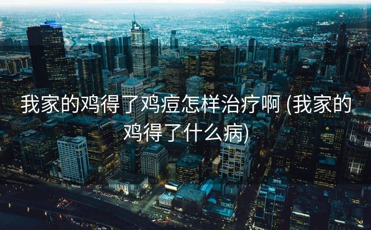 我家的鸡得了鸡痘怎样治疗啊 (我家的鸡得了什么病)