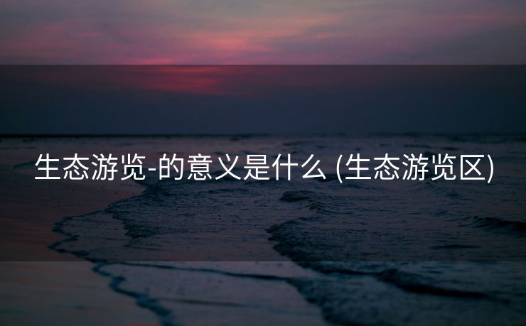 生态游览-的意义是什么 (生态游览区)