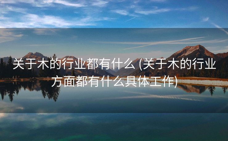 关于木的行业都有什么 (关于木的行业方面都有什么具体工作)