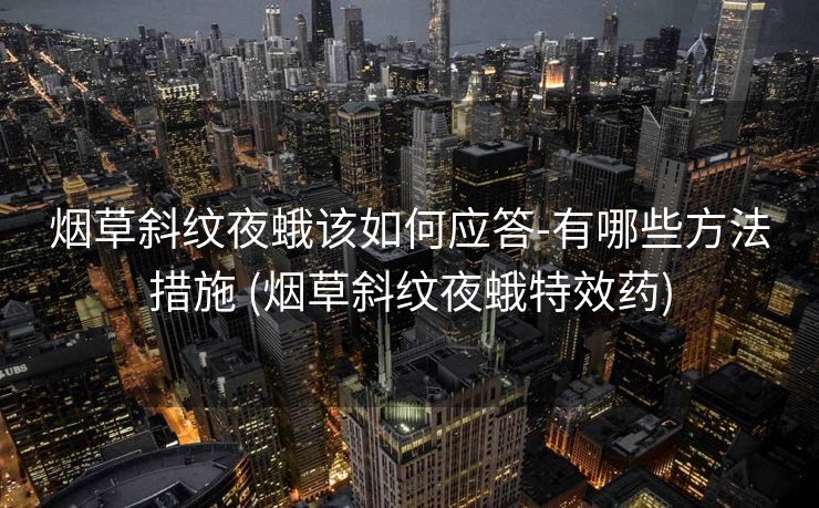 烟草斜纹夜蛾该如何应答-有哪些方法措施 (烟草斜纹夜蛾特效药)