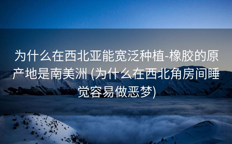 为什么在西北亚能宽泛种植-橡胶的原产地是南美洲 (为什么在西北角房间睡觉容易做恶梦)
