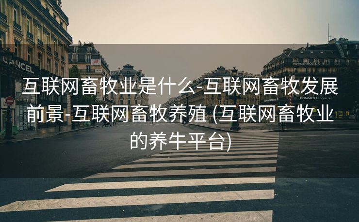 互联网畜牧业是什么-互联网畜牧发展前景-互联网畜牧养殖 (互联网畜牧业的养牛平台)
