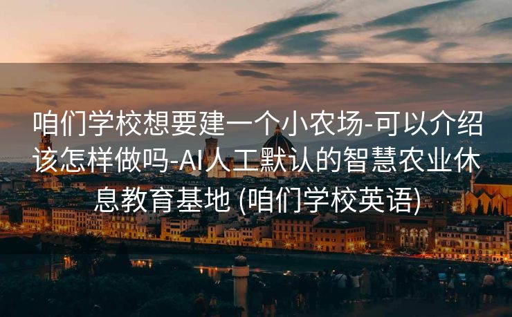 咱们学校想要建一个小农场-可以介绍该怎样做吗-AI人工默认的智慧农业休息教育基地 (咱们学校英语)