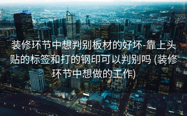 装修环节中想判别板材的好坏-靠上头贴的标签和打的钢印可以判别吗 (装修环节中想做的工作)