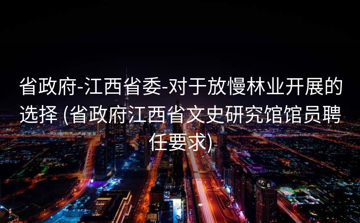 省政府-江西省委-对于放慢林业开展的选择 (省政府江西省文史研究馆馆员聘任要求)
