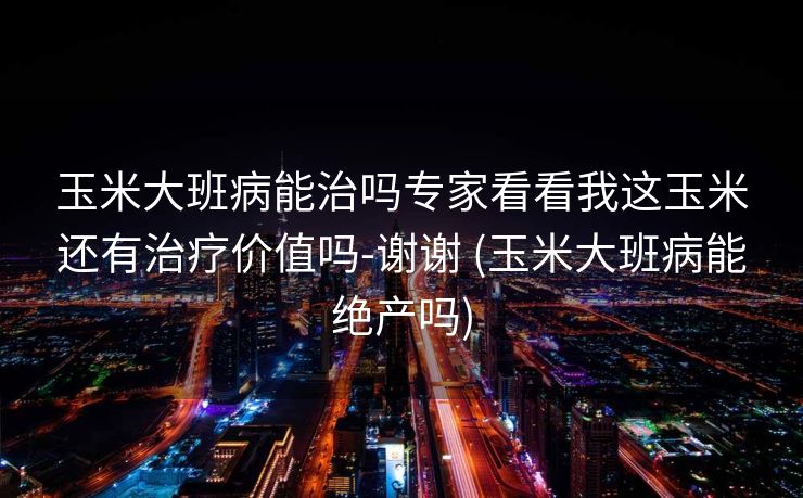 玉米大班病能治吗专家看看我这玉米还有治疗价值吗-谢谢 (玉米大班病能绝产吗)