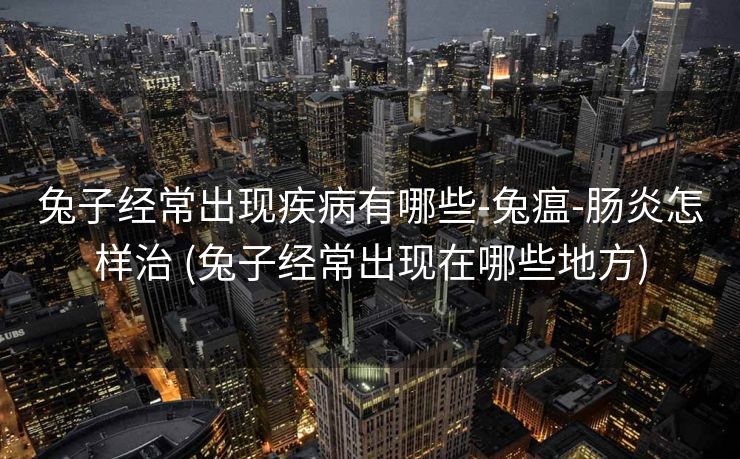 兔子经常出现疾病有哪些-兔瘟-肠炎怎样治 (兔子经常出现在哪些地方)