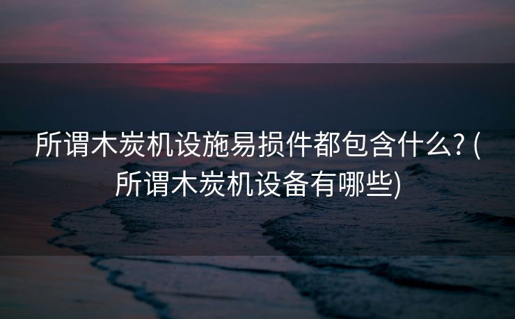 所谓木炭机设施易损件都包含什么? (所谓木炭机设备有哪些)