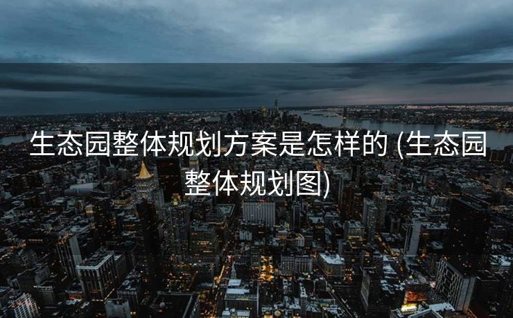 生态园整体规划方案是怎样的 (生态园整体规划图)