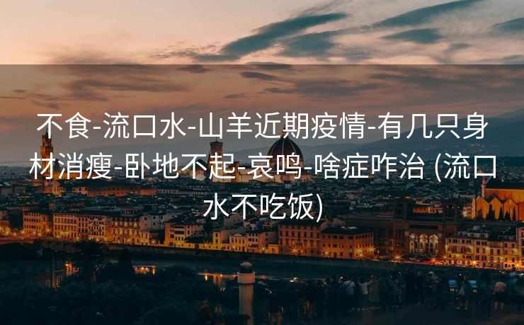 不食-流口水-山羊近期疫情-有几只身材消瘦-卧地不起-哀鸣-啥症咋治 (流口水不吃饭)