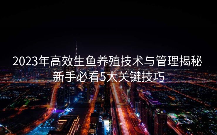 2023年高效生鱼养殖技术与管理揭秘 新手必看5大关键技巧