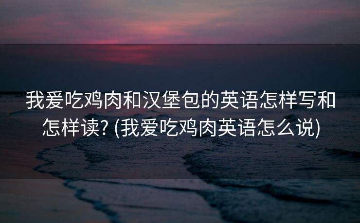 我爰吃鸡肉和汉堡包的英语怎样写和怎样读? (我爱吃鸡肉英语怎么说)