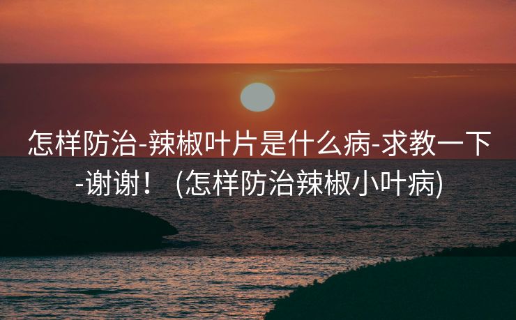 怎样防治-辣椒叶片是什么病-求教一下-谢谢！ (怎样防治辣椒小叶病)