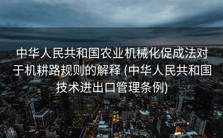 中华人民共和国农业机械化促成法对于机耕路规则的解释 (中华人民共和国技术进出口管理条例)