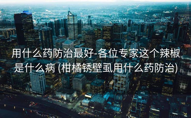 用什么药防治最好-各位专家这个辣椒是什么病 (柑橘锈壁虱用什么药防治)