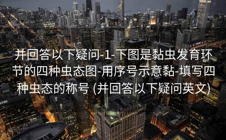 并回答以下疑问-1-下图是黏虫发育环节的四种虫态图-用序号示意黏-填写四种虫态的称号 (并回答以下疑问英文)