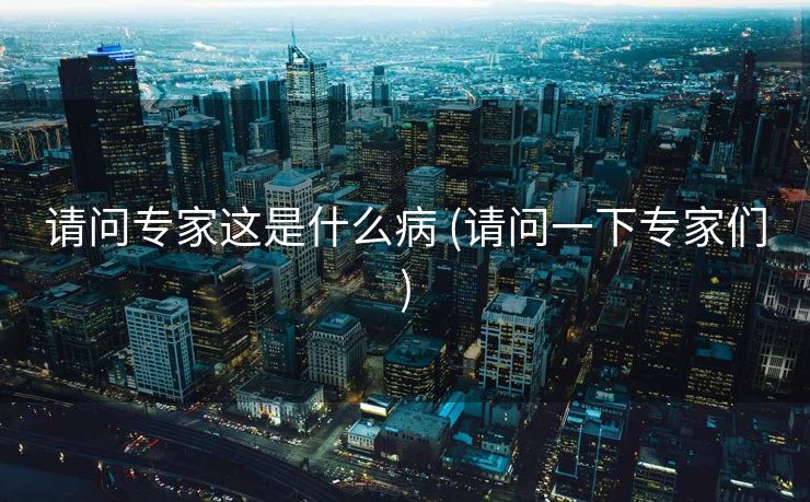请问专家这是什么病 (请问一下专家们)