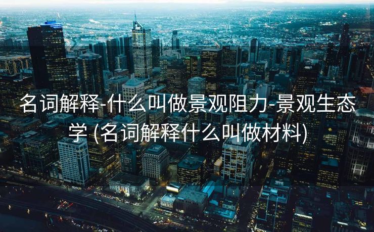 名词解释-什么叫做景观阻力-景观生态学 (名词解释什么叫做材料)