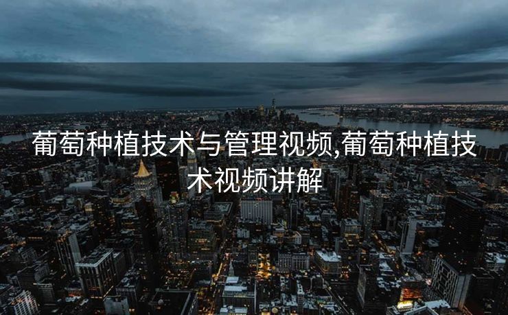 葡萄种植技术与管理视频,葡萄种植技术视频讲解