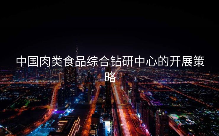 中国肉类食品综合钻研中心的开展策略