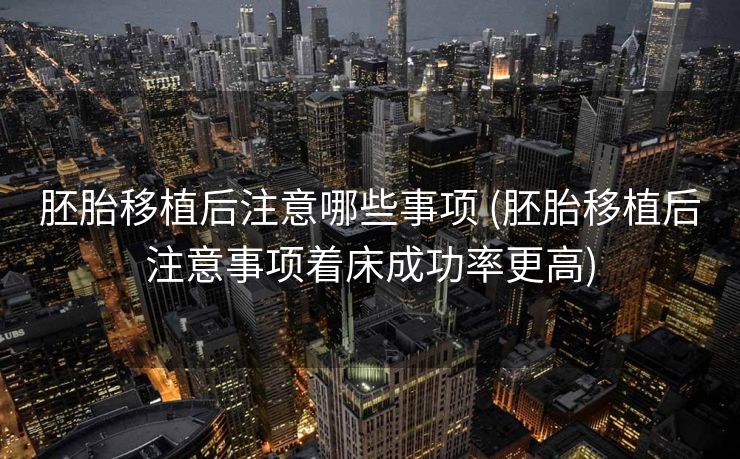 胚胎移植后注意哪些事项 (胚胎移植后注意事项着床成功率更高)