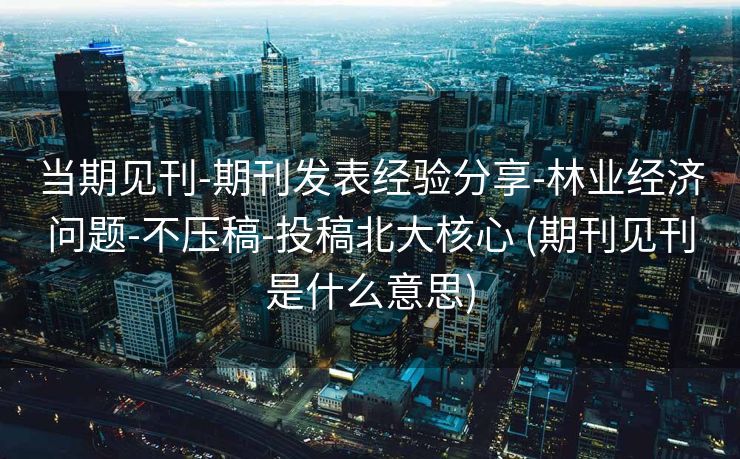 当期见刊-期刊发表经验分享-林业经济问题-不压稿-投稿北大核心 (期刊见刊是什么意思)