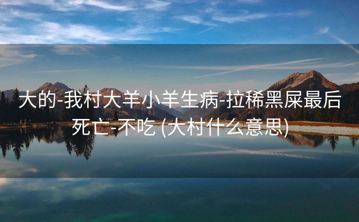 大的-我村大羊小羊生病-拉稀黑屎最后死亡-不吃 (大村什么意思)