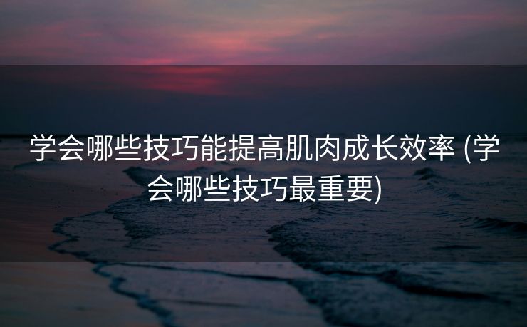 学会哪些技巧能提高肌肉成长效率 (学会哪些技巧最重要)