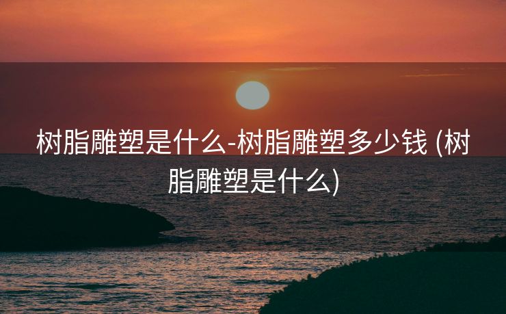 树脂雕塑是什么-树脂雕塑多少钱 (树脂雕塑是什么)
