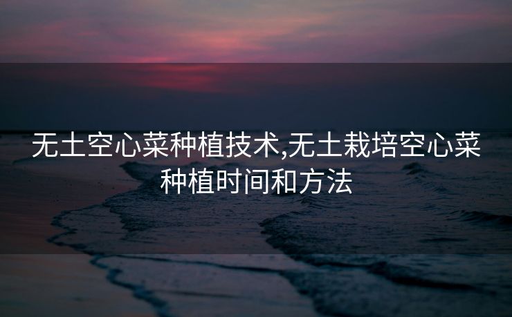 无土空心菜种植技术,无土栽培空心菜种植时间和方法