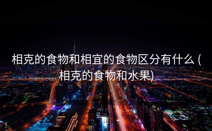 相克的食物和相宜的食物区分有什么 (相克的食物和水果)