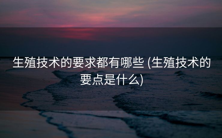 生殖技术的要求都有哪些 (生殖技术的要点是什么)