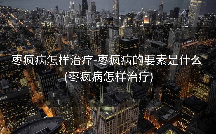 枣疯病怎样治疗-枣疯病的要素是什么 (枣疯病怎样治疗)