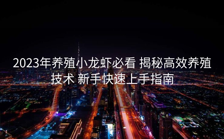 2023年养殖小龙虾必看 揭秘高效养殖技术 新手快速上手指南