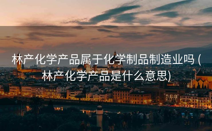 林产化学产品属于化学制品制造业吗 (林产化学产品是什么意思)