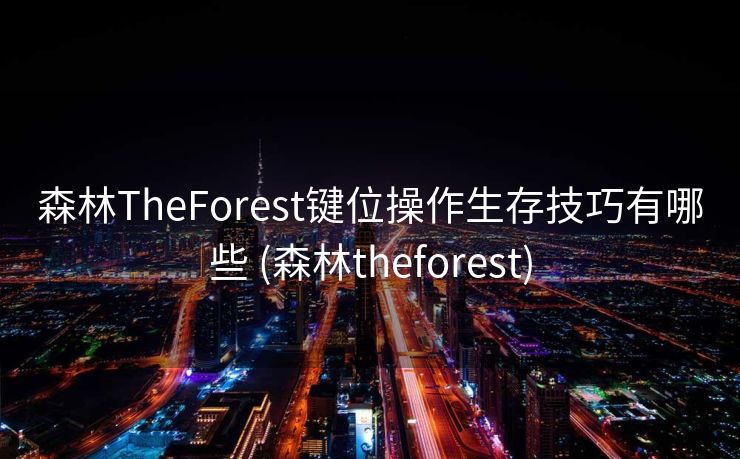 森林TheForest键位操作生存技巧有哪些 (森林theforest)