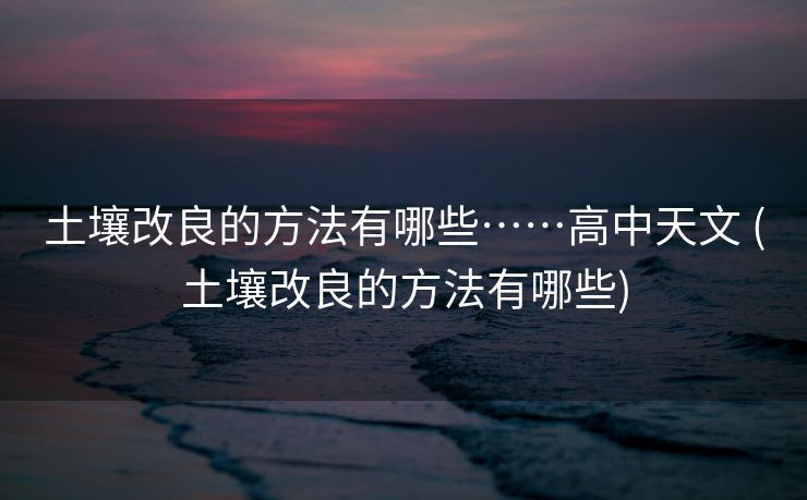 土壤改良的方法有哪些……高中天文 (土壤改良的方法有哪些)