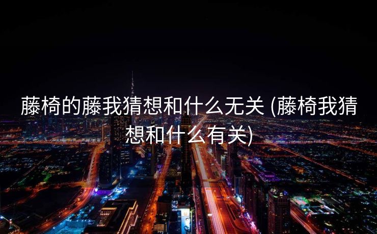 藤椅的藤我猜想和什么无关 (藤椅我猜想和什么有关)