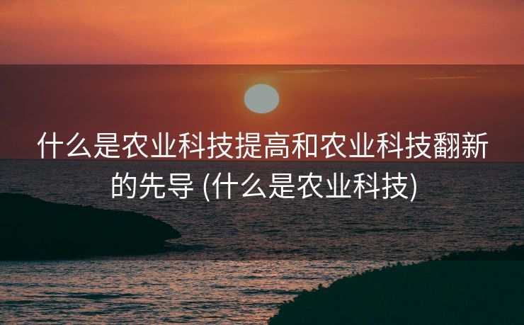 什么是农业科技提高和农业科技翻新的先导 (什么是农业科技)