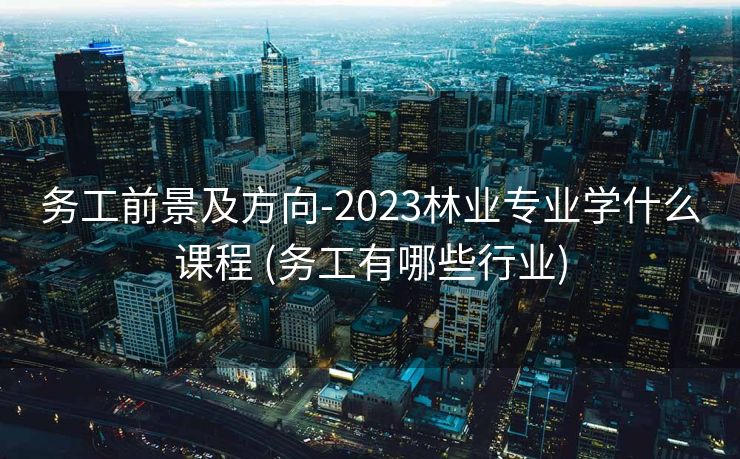 务工前景及方向-2023林业专业学什么课程 (务工有哪些行业)