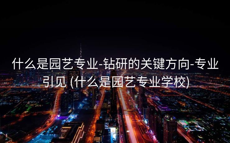 什么是园艺专业-钻研的关键方向-专业引见 (什么是园艺专业学校)