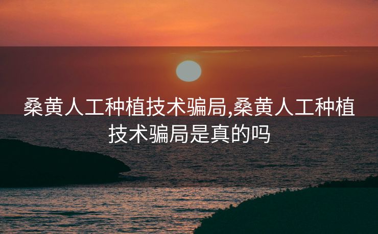 桑黄人工种植技术骗局,桑黄人工种植技术骗局是真的吗